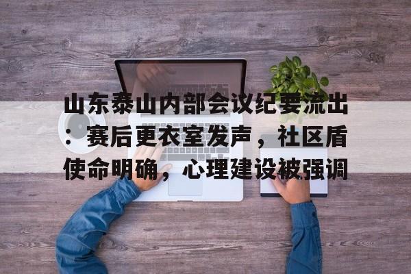 关于山东泰山内部会议纪要流出：赛后更衣室发声，社区盾使命明确，心理建设被强调的信息